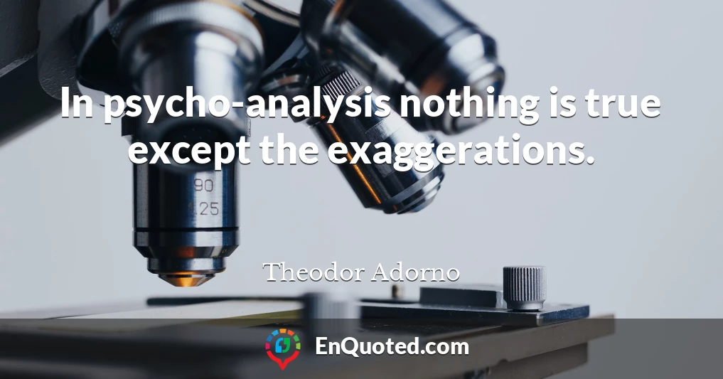 In psycho-analysis nothing is true except the exaggerations.