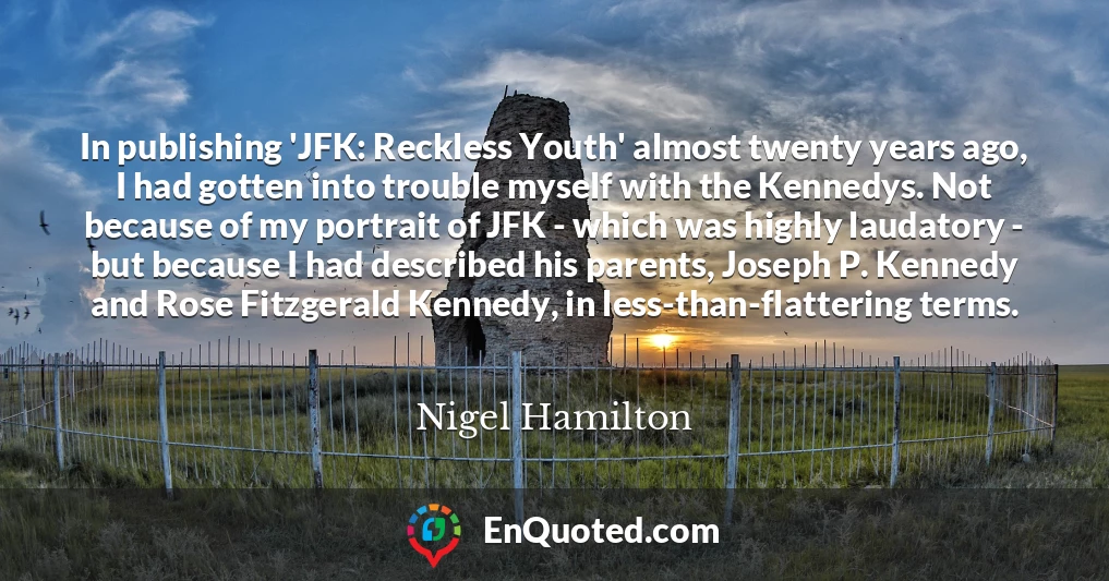In publishing 'JFK: Reckless Youth' almost twenty years ago, I had gotten into trouble myself with the Kennedys. Not because of my portrait of JFK - which was highly laudatory - but because I had described his parents, Joseph P. Kennedy and Rose Fitzgerald Kennedy, in less-than-flattering terms.