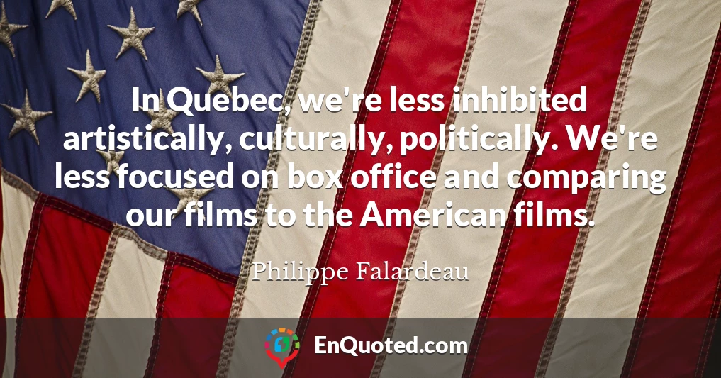 In Quebec, we're less inhibited artistically, culturally, politically. We're less focused on box office and comparing our films to the American films.