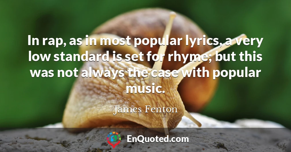 In rap, as in most popular lyrics, a very low standard is set for rhyme; but this was not always the case with popular music.