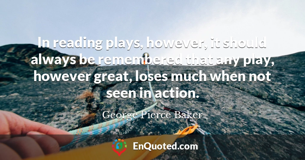 In reading plays, however, it should always be remembered that any play, however great, loses much when not seen in action.