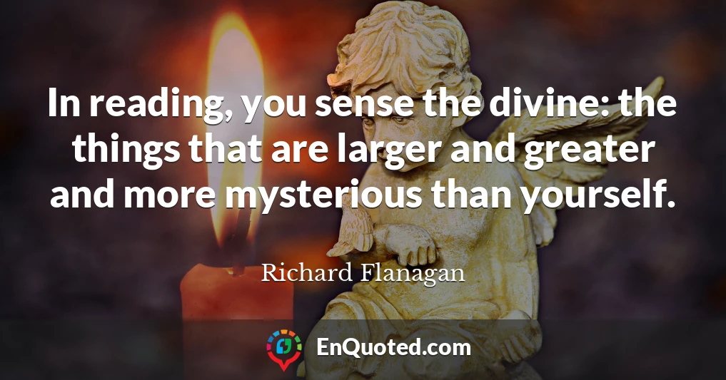 In reading, you sense the divine: the things that are larger and greater and more mysterious than yourself.