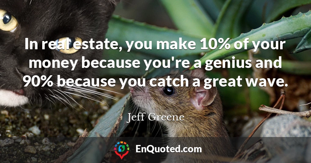 In real estate, you make 10% of your money because you're a genius and 90% because you catch a great wave.