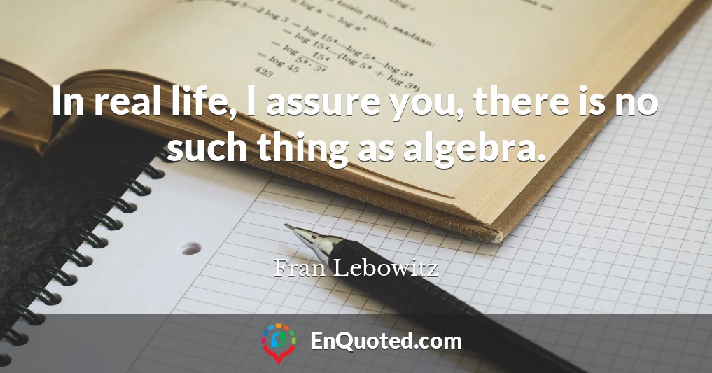 In real life, I assure you, there is no such thing as algebra.