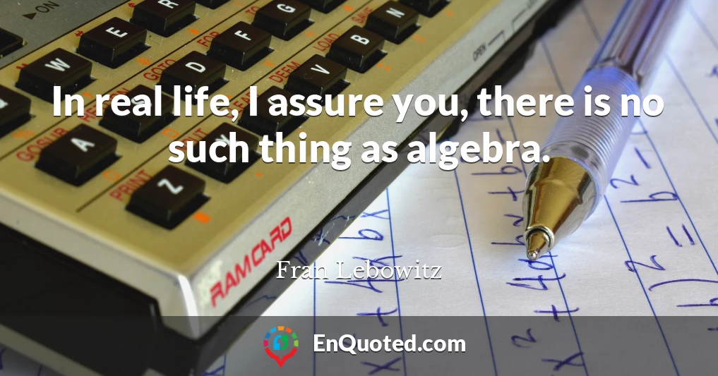 In real life, I assure you, there is no such thing as algebra.