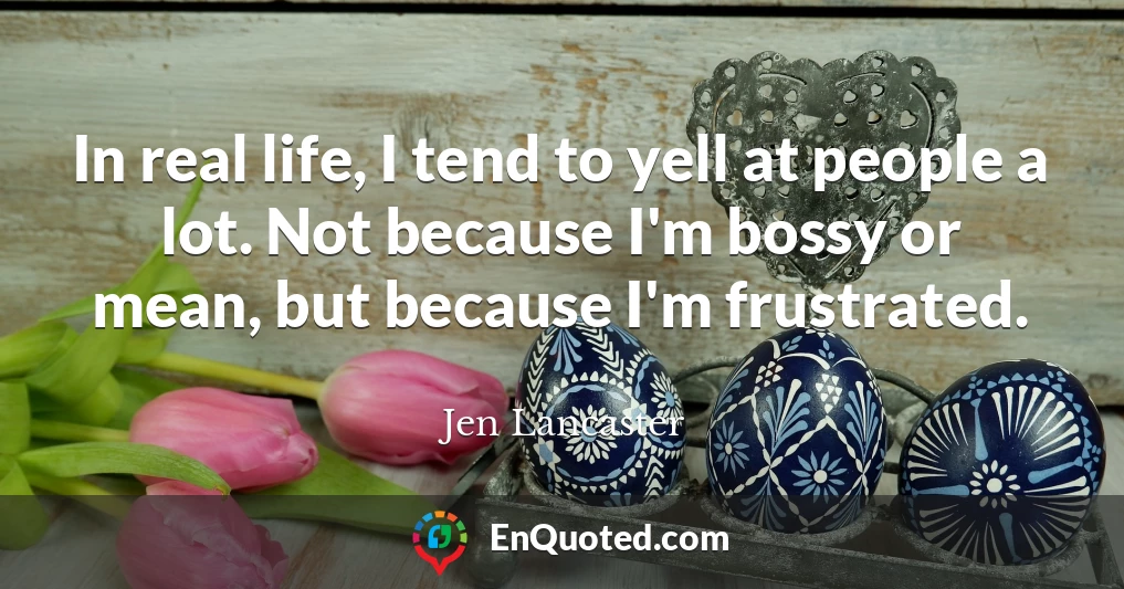 In real life, I tend to yell at people a lot. Not because I'm bossy or mean, but because I'm frustrated.