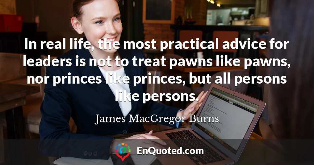 In real life, the most practical advice for leaders is not to treat pawns like pawns, nor princes like princes, but all persons like persons.