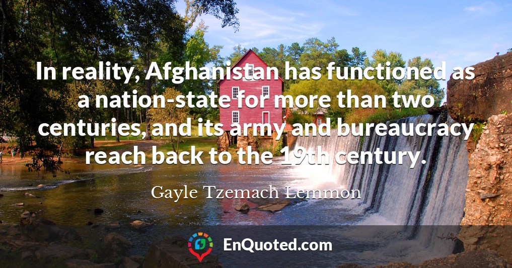 In reality, Afghanistan has functioned as a nation-state for more than two centuries, and its army and bureaucracy reach back to the 19th century.