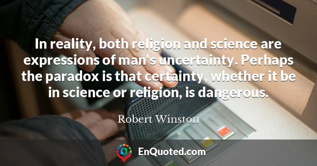 In reality, both religion and science are expressions of man's uncertainty. Perhaps the paradox is that certainty, whether it be in science or religion, is dangerous.