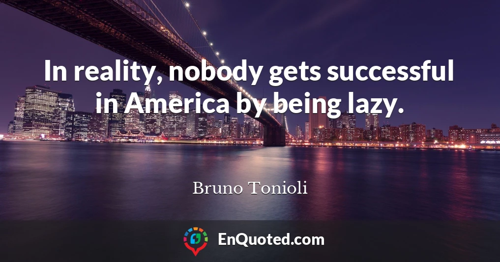 In reality, nobody gets successful in America by being lazy.