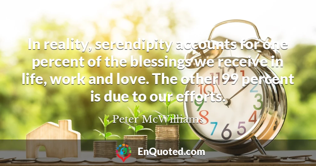 In reality, serendipity accounts for one percent of the blessings we receive in life, work and love. The other 99 percent is due to our efforts.