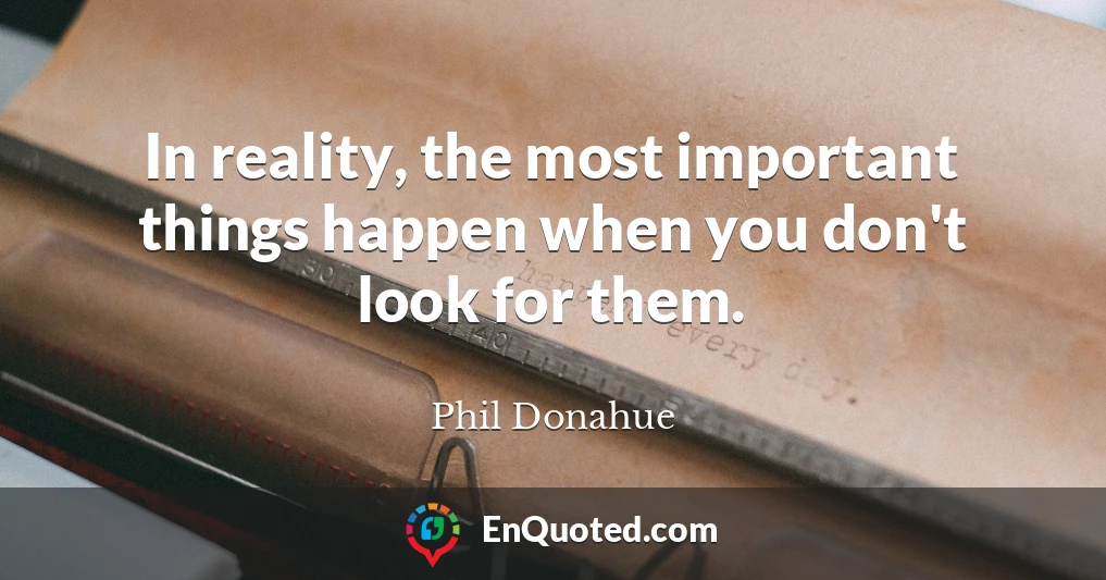 In reality, the most important things happen when you don't look for them.