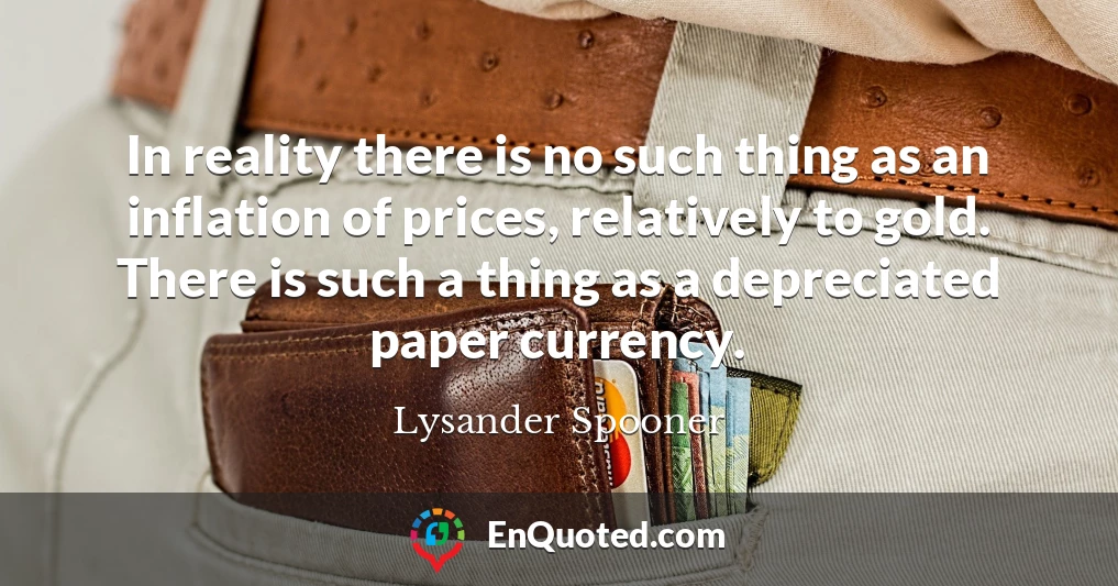 In reality there is no such thing as an inflation of prices, relatively to gold. There is such a thing as a depreciated paper currency.