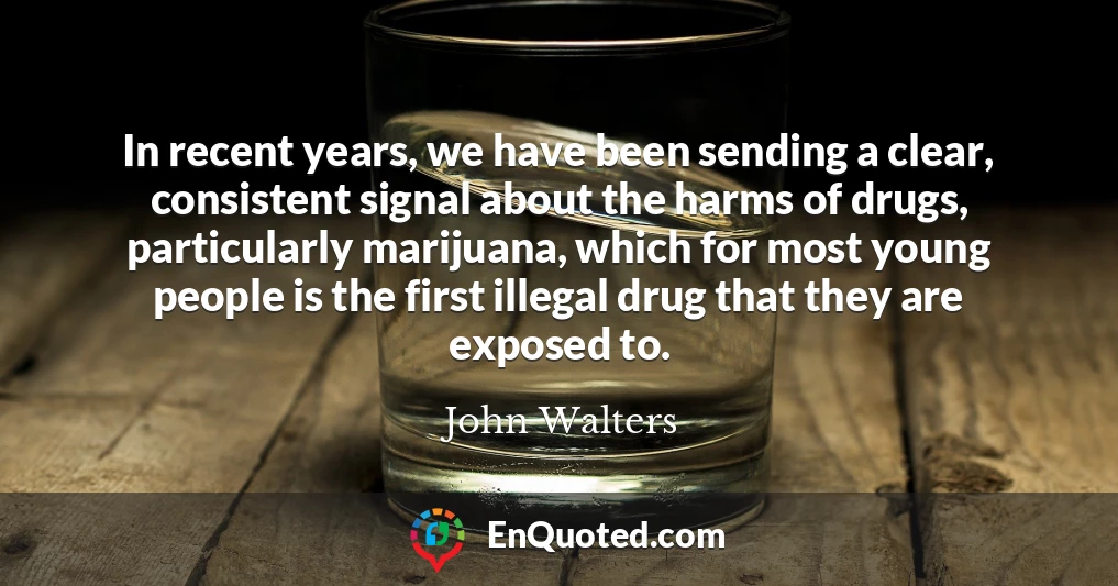 In recent years, we have been sending a clear, consistent signal about the harms of drugs, particularly marijuana, which for most young people is the first illegal drug that they are exposed to.