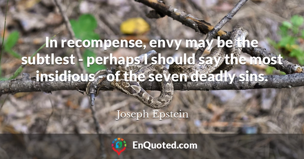 In recompense, envy may be the subtlest - perhaps I should say the most insidious - of the seven deadly sins.
