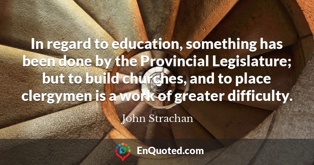 In regard to education, something has been done by the Provincial Legislature; but to build churches, and to place clergymen is a work of greater difficulty.