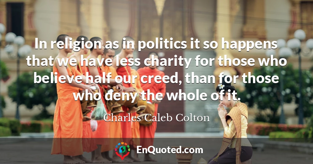 In religion as in politics it so happens that we have less charity for those who believe half our creed, than for those who deny the whole of it.