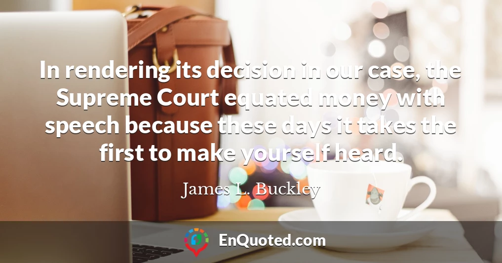 In rendering its decision in our case, the Supreme Court equated money with speech because these days it takes the first to make yourself heard.
