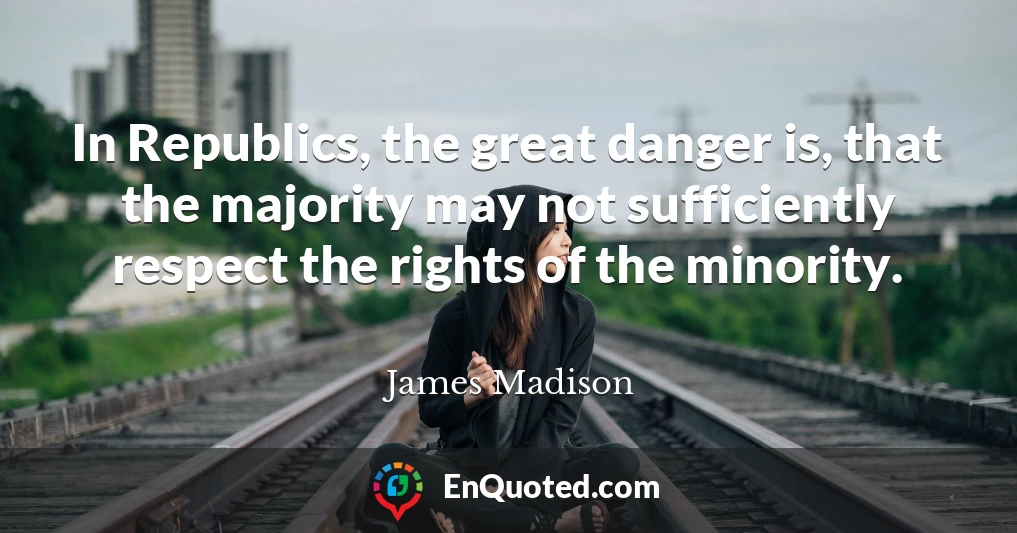 In Republics, the great danger is, that the majority may not sufficiently respect the rights of the minority.
