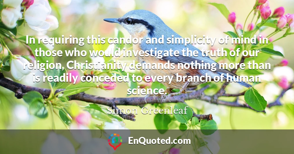 In requiring this candor and simplicity of mind in those who would investigate the truth of our religion, Christianity demands nothing more than is readily conceded to every branch of human science.