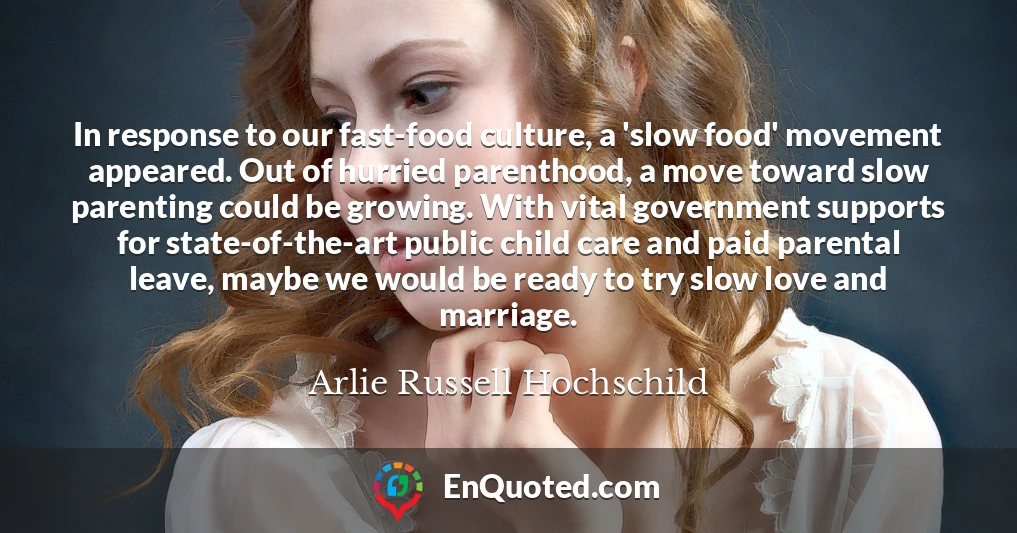 In response to our fast-food culture, a 'slow food' movement appeared. Out of hurried parenthood, a move toward slow parenting could be growing. With vital government supports for state-of-the-art public child care and paid parental leave, maybe we would be ready to try slow love and marriage.