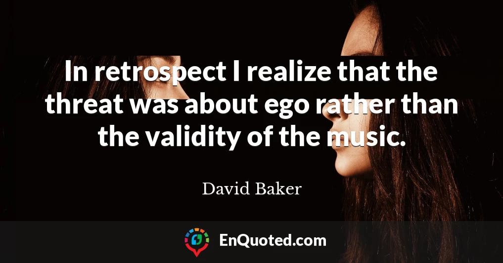 In retrospect I realize that the threat was about ego rather than the validity of the music.