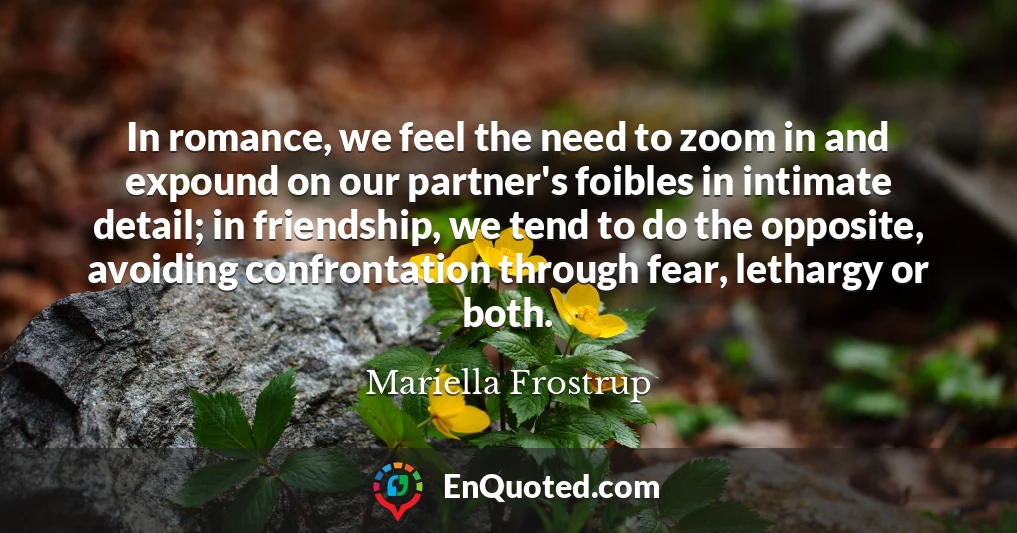 In romance, we feel the need to zoom in and expound on our partner's foibles in intimate detail; in friendship, we tend to do the opposite, avoiding confrontation through fear, lethargy or both.