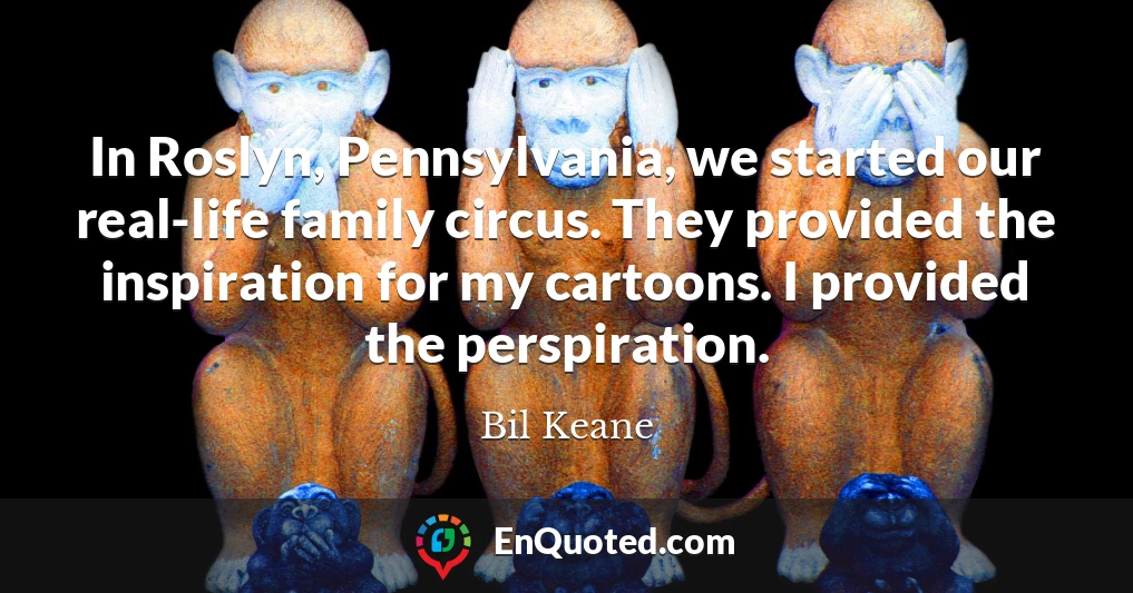 In Roslyn, Pennsylvania, we started our real-life family circus. They provided the inspiration for my cartoons. I provided the perspiration.