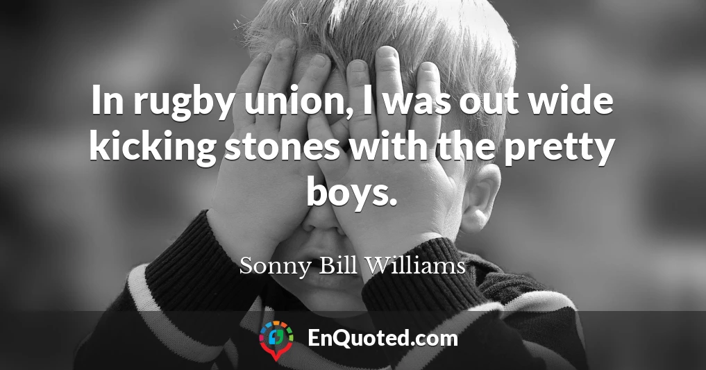 In rugby union, I was out wide kicking stones with the pretty boys.