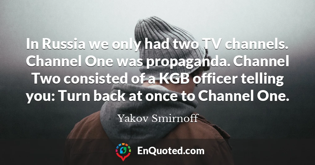 In Russia we only had two TV channels. Channel One was propaganda. Channel Two consisted of a KGB officer telling you: Turn back at once to Channel One.