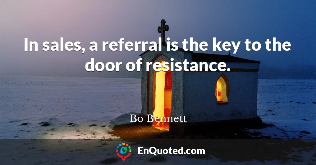 In sales, a referral is the key to the door of resistance.