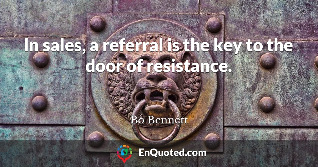 In sales, a referral is the key to the door of resistance.