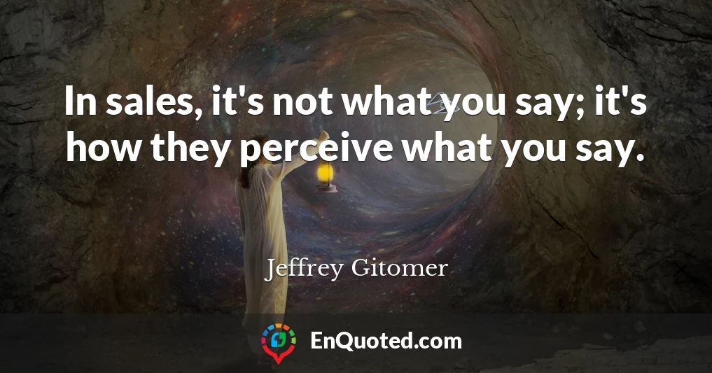 In sales, it's not what you say; it's how they perceive what you say.