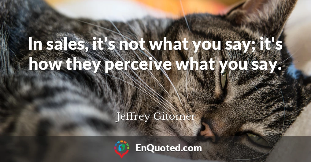 In sales, it's not what you say; it's how they perceive what you say.