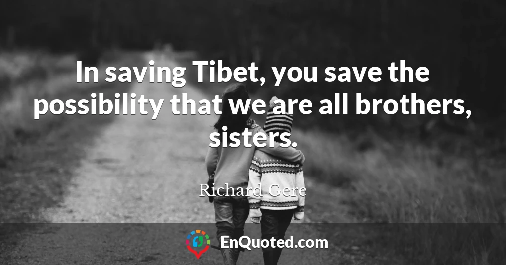 In saving Tibet, you save the possibility that we are all brothers, sisters.