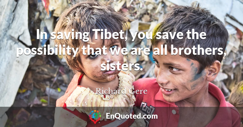 In saving Tibet, you save the possibility that we are all brothers, sisters.