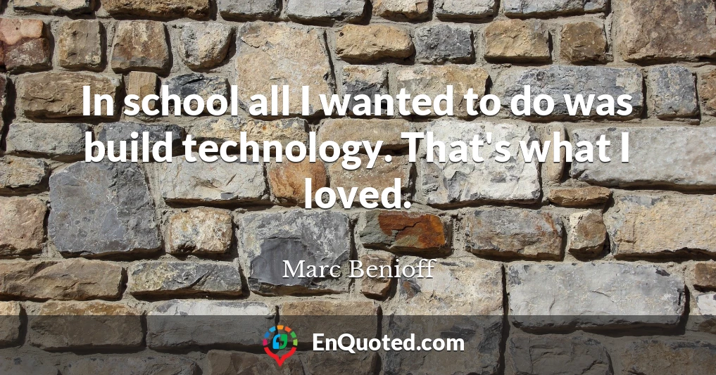 In school all I wanted to do was build technology. That's what I loved.