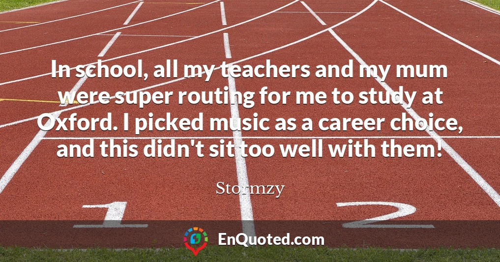 In school, all my teachers and my mum were super routing for me to study at Oxford. I picked music as a career choice, and this didn't sit too well with them!