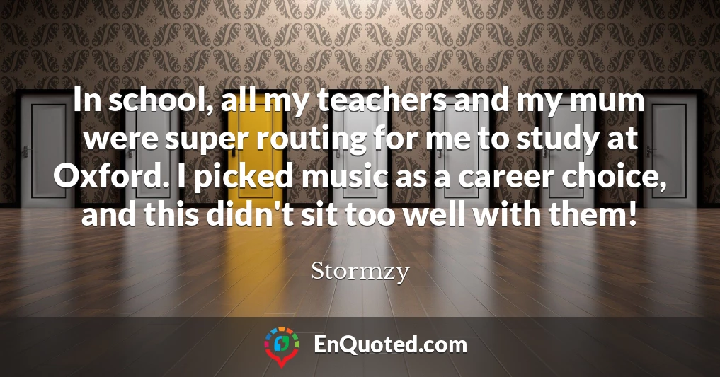 In school, all my teachers and my mum were super routing for me to study at Oxford. I picked music as a career choice, and this didn't sit too well with them!