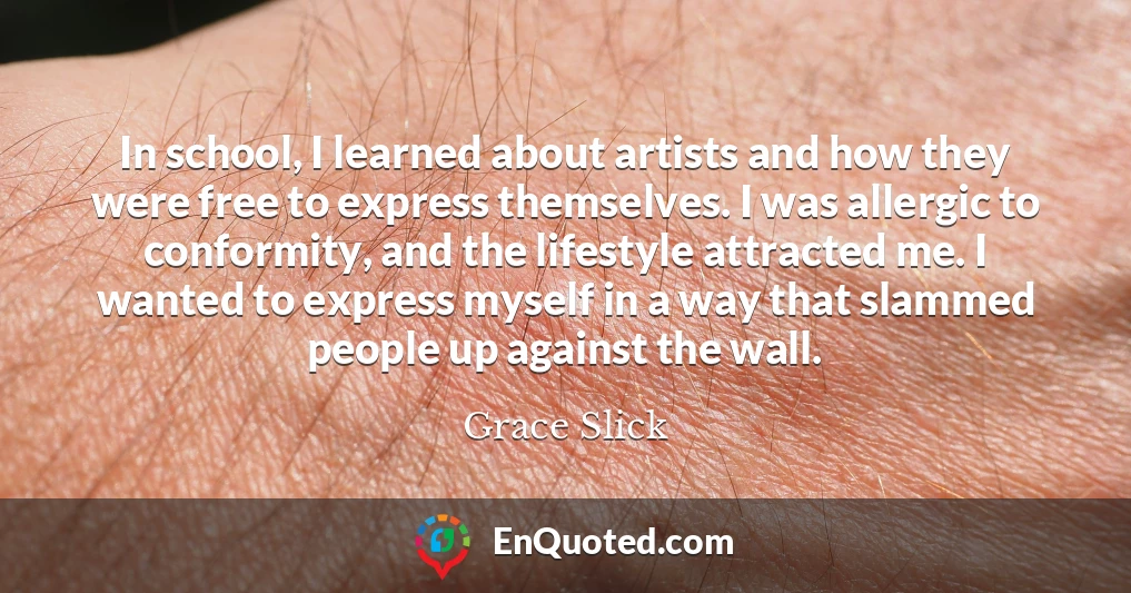 In school, I learned about artists and how they were free to express themselves. I was allergic to conformity, and the lifestyle attracted me. I wanted to express myself in a way that slammed people up against the wall.
