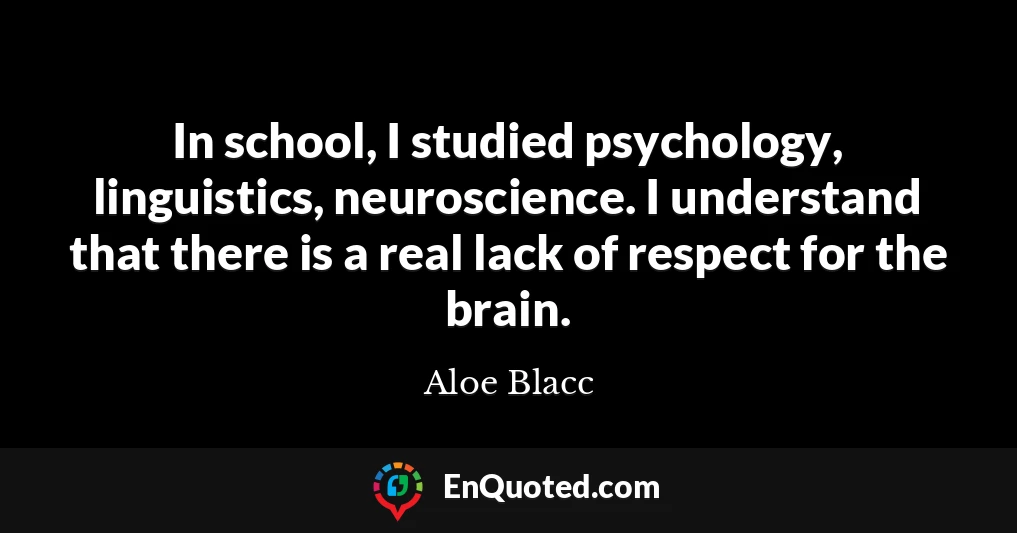 In school, I studied psychology, linguistics, neuroscience. I understand that there is a real lack of respect for the brain.