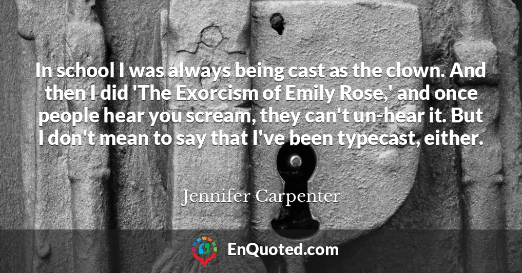 In school I was always being cast as the clown. And then I did 'The Exorcism of Emily Rose,' and once people hear you scream, they can't un-hear it. But I don't mean to say that I've been typecast, either.