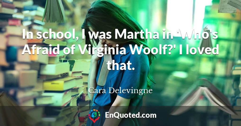 In school, I was Martha in 'Who's Afraid of Virginia Woolf?' I loved that.