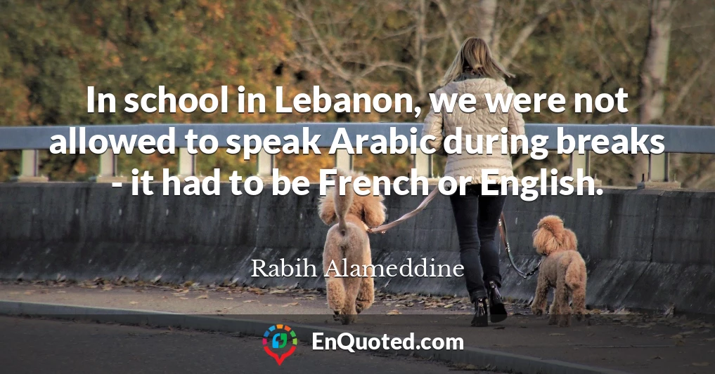 In school in Lebanon, we were not allowed to speak Arabic during breaks - it had to be French or English.