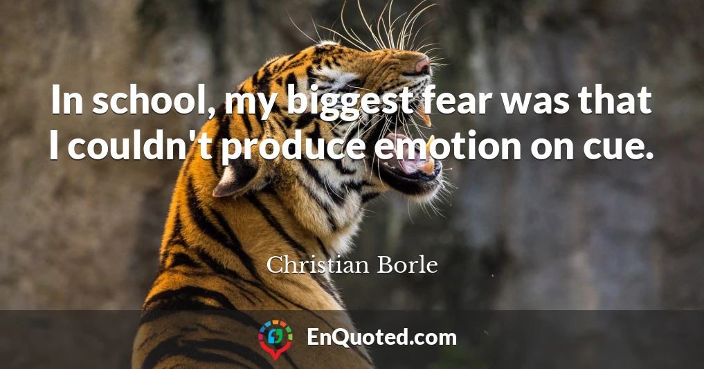 In school, my biggest fear was that I couldn't produce emotion on cue.