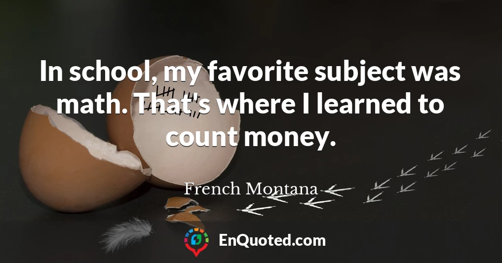 In school, my favorite subject was math. That's where I learned to count money.