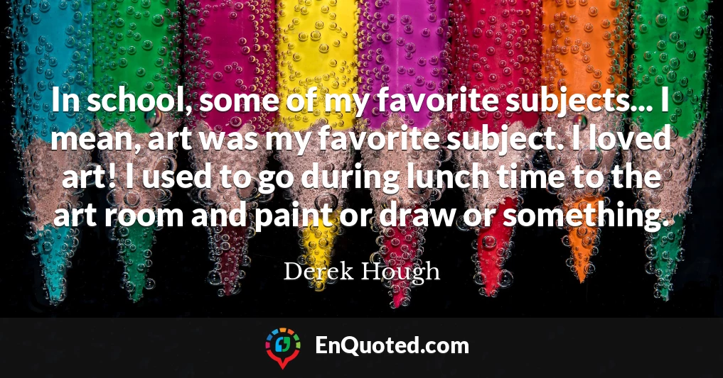 In school, some of my favorite subjects... I mean, art was my favorite subject. I loved art! I used to go during lunch time to the art room and paint or draw or something.