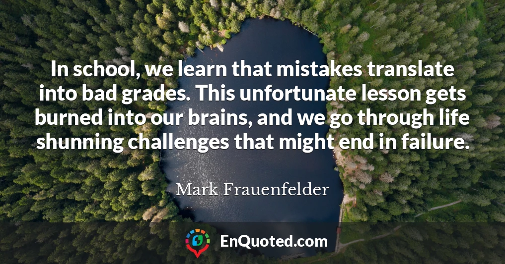 In school, we learn that mistakes translate into bad grades. This unfortunate lesson gets burned into our brains, and we go through life shunning challenges that might end in failure.