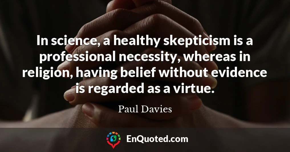 In science, a healthy skepticism is a professional necessity, whereas in religion, having belief without evidence is regarded as a virtue.