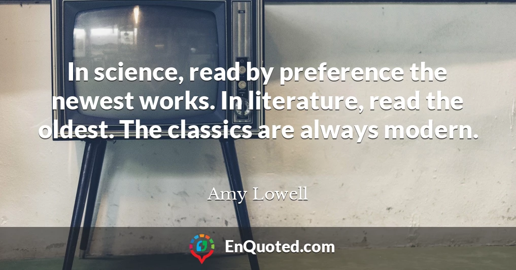 In science, read by preference the newest works. In literature, read the oldest. The classics are always modern.